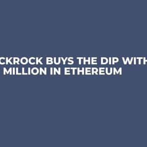 BlackRock Buys the Dip With $314 Million in Ethereum
